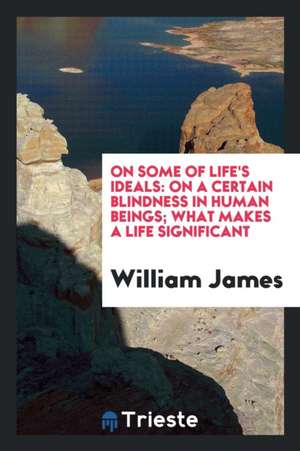 On Some of Life's Ideals: On a Certain Blindness in Human Beings; What Makes a Life Significant de William James