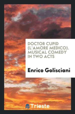 Doctor Cupid (l'Amore Medico). Musical Comedy in Two Acts de Enrico Golisciani