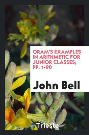 Oram's Examples in Arithmetic for Junior Classes; Pp. 1-90 de John Bell