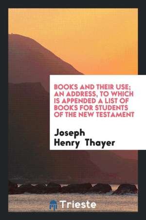 Books and Their Use; An Address, to Which Is Appended a List of Books for Students of the New Testament de Joseph Henry Thayer