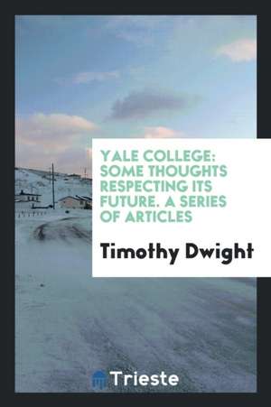 Yale College: Some Thoughts Respecting Its Future. a Series of Articles de Timothy Dwight