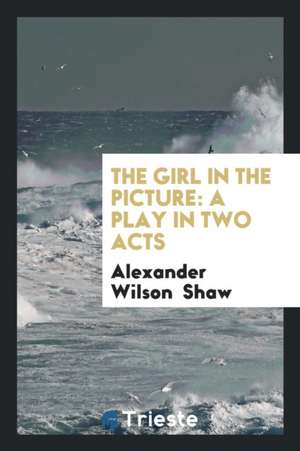 The Girl in the Picture: A Play in Two Acts de Alexander Wilson Shaw