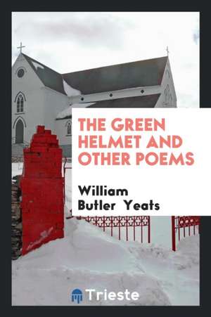 The Green Helmet, and Other Poems de W. B. Yeats