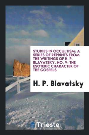 Studies in Occultism: A Series of Reprints from the Writings of H. P. Blavatsky. No. V: The Esoteric Character of the Gospels de H. P. Blavatsky