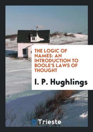 The Logic of Names: An Introduction to Boole's Laws of Thought de I. P. Hughlings