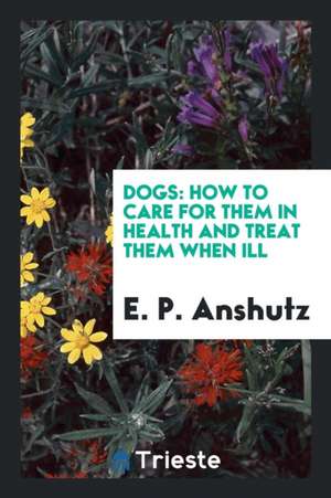 Dogs: How to Care for Them in Health and Treat Them When Ill de E. P. Anshutz