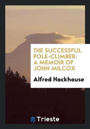 The Successful Pole-Climber: A Memoir of John Milcox de Alfred Hackhouse