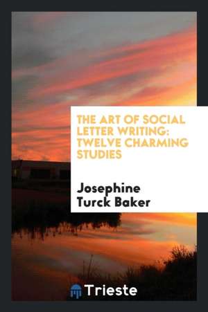 The Art of Social Letter Writing: Twelve Charming Studies de Josephine Turck Baker