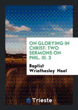 On Glorying in Christ: Two Sermons on Phil. III. 3 de Baptist Wriothesley Noel