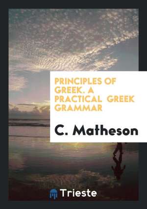 Principles of Greek. a Practical Greek Grammar de C. Matheson