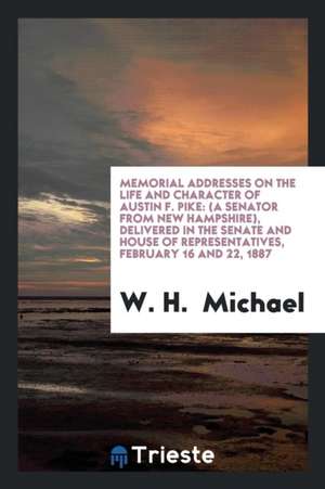 Memorial Addresses on the Life and Character of Austin F. Pike: (a Senator from New Hampshire), Delivered in the Senate and House of Representatives, de W. H. Michael