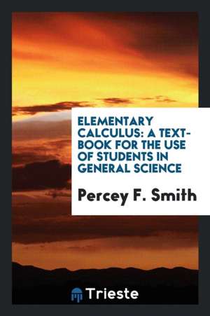 Elementary Calculus: A Text-Book for the Use of Students in General Science de Percey F. Smith