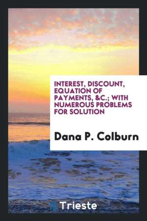 Interest, Discount, Equation of Payments, &c.; With Numerous Problems for Solution de Dana P. Colburn