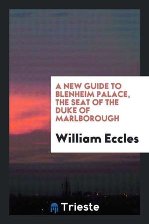 A New Guide to Blenheim Palace, the Seat of the Duke of Marlborough de William Eccles