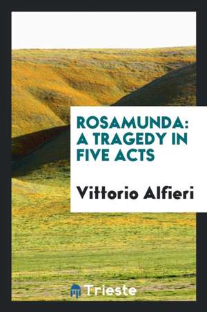 Rosamunda: A Tragedy in Five Acts de Vittorio Alfieri