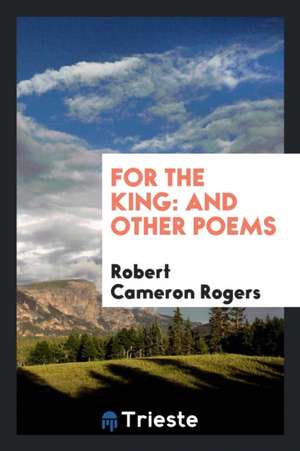 For the King: And Other Poems de Robert Cameron Rogers