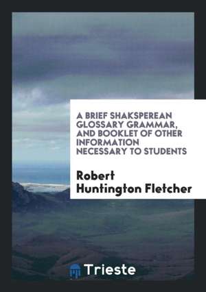 A Brief Shaksperean Glossary Grammar, and Booklet of Other Information Necessary to Students de Robert Huntington Fletcher