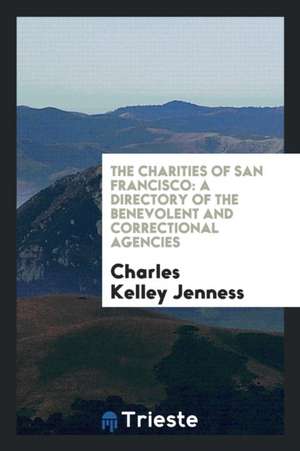 The Charities of San Francisco: A Directory of the Benevolent and Correctional Agencies de Charles Kelley Jenness