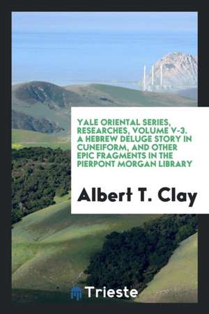 Yale Oriental Series, Researches, Volume V-3. a Hebrew Deluge Story in Cuneiform, and Other Epic Fragments in the Pierpont Morgan Library de Albert T. Clay