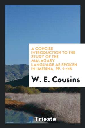 A Concise Introduction to the Study of the Malagasy Language as Spoken in Imerina, Pp. 1-116 de W. E. Cousins