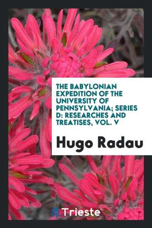 The Babylonian Expedition of the University of Pennsylvania; Series D: Researches and Treatises, Vol. V de Hugo Radau