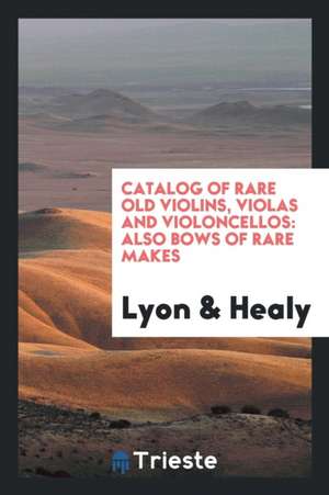 Catalog of Rare Old Violins, Violas and Violoncellos: Also Bows of Rare Makes de Lyon &. Healy