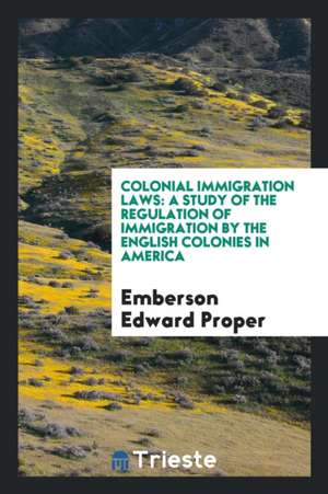 Colonial Immigration Laws: A Study of the Regulation of Immigration by the English Colonies in ... de Emberson Edward Proper