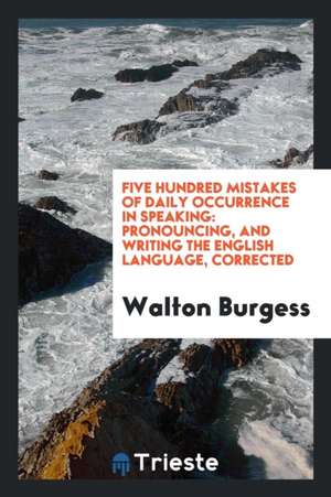 Five Hundred Mistakes of Daily Occurrence in Speaking: Pronouncing, and Writing the English Language, Corrected de Walton Burgess