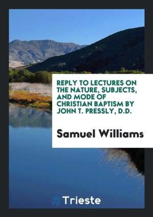 Reply to Lectures on the Nature, Subjects, and Mode of Christian Baptism by John T. Pressly, D.D. de Samuel Williams