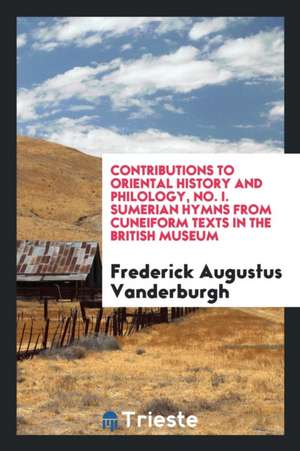 Contributions to Oriental History and Philology, No. I. Sumerian Hymns from Cuneiform Texts in the British Museum de Frederick Augustus Vanderburgh