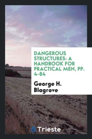 Dangerous Structures: A Handbook for Practical Men, Pp. 4-84 de George H. Blagrove