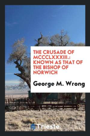 The Crusade of MCCCLXXXIII.: Known as That of the Bishop of Norwich de George M. Wrong