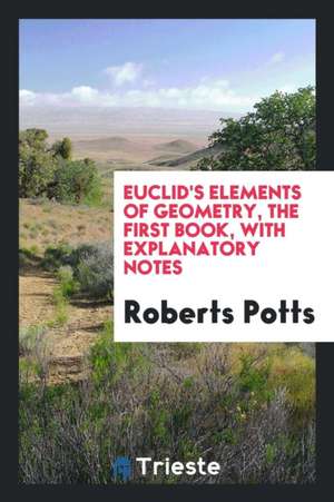 Euclid's Elements of Geometry, the First Book, with Explanatory Notes de Roberts Potts