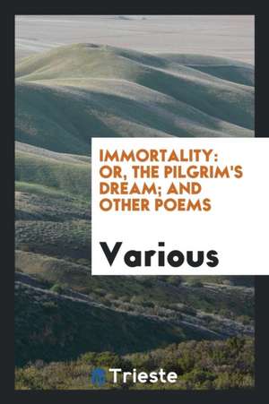 Immortality: Or, the Pilgrim's Dream; And Other Poems de Various