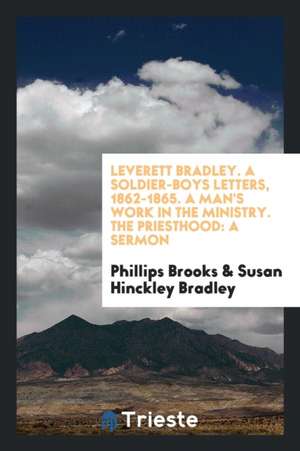 Leverett Bradley. a Soldier-Boys Letters, 1862-1865. a Man's Work in the Ministry. the Priesthood: A Sermon de Phillips Brooks