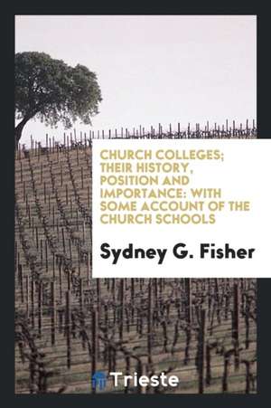 Church Colleges; Their History, Position and Importance: With Some Account of the Church Schools de Sydney G. Fisher