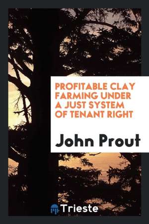 Profitable Clay Farming Under a Just System of Tenant Right de John Prout