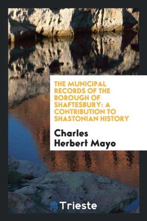 The Municipal Records of the Borough of Shaftesbury: A Contribution to ... de Charles Herbert Mayo