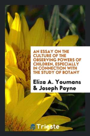 An Essay on the Culture of the Observing Powers of Children, Especially in Connection with the Study of Botany de Eliza A. Youmans