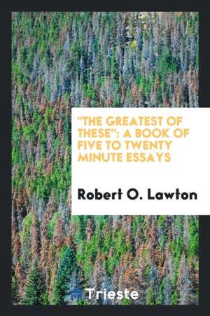 The Greatest of These: A Book of Five to Twenty Minute Essays de Robert O. Lawton