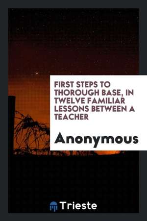 First Steps to Thorough Base, in Twelve Familiar Lessons Between a Teacher de Anonymous