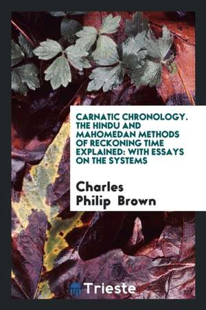 Carnatic Chronology. the Hindu and Mahomedan Methods of Reckoning Time Explained: With Essays on the Systems de Charles Philip Brown