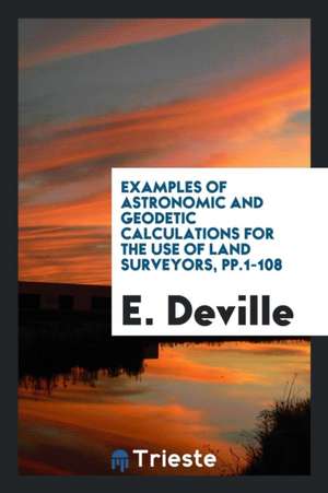 Examples of Astronomic and Geodetic Calculations for the Use of Land Surveyors, Pp.1-108 de E. Deville