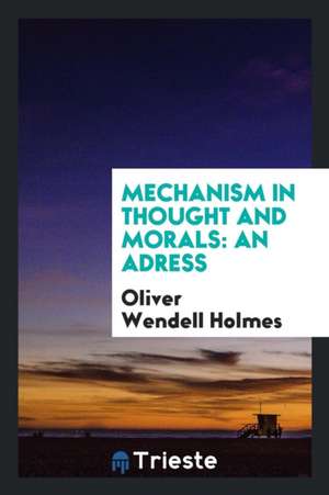 Mechanism in Thought and Morals: An Address Delivered Before the Phi Beta Kappa Society of ... de Oliver Wendell Holmes