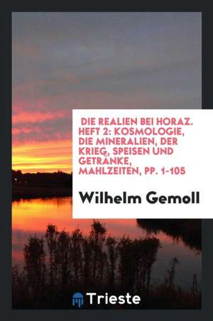 Die Realien Bei Horaz. Heft 2: Kosmologie, Die Mineralien, Der Krieg, Speisen Und Getränke, Mahlzeiten, Pp. 1-105 de Wilhelm Gemoll