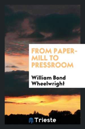 From Paper-Mill to Pressroom de William Bond Wheelwright