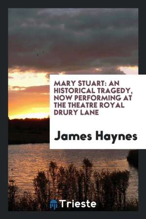 Mary Stuart: An Historical Tragedy, Now Performing at the Theatre Royal Drury Lane de James Haynes