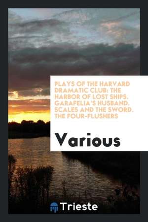 Plays of the Harvard Dramatic Club: The Harbor of Lost Ships. Garafelia's Husband. Scales and the Sword. the Four-Flushers de Various