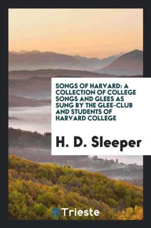 Songs of Harvard: A Collection of College Songs and Glees as Sung by the Glee-Club and Students of Harvard College de H. D. Sleeper