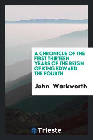 A Chronicle of the First Thirteen Years of the Reign of King Edward the Fourth de John Warkworth